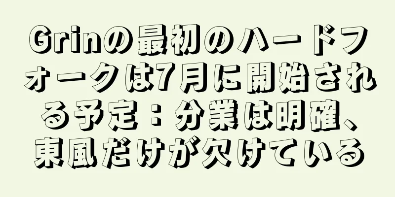 Grinの最初のハードフォークは7月に開始される予定：分業は明確、東風だけが欠けている