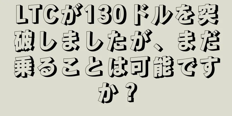 LTCが130ドルを突破しましたが、まだ乗ることは可能ですか？