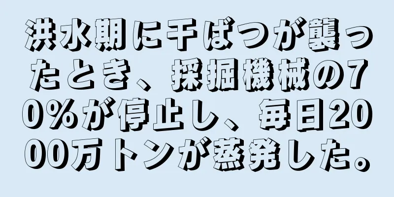 洪水期に干ばつが襲ったとき、採掘機械の70％が停止し、毎日2000万トンが蒸発した。