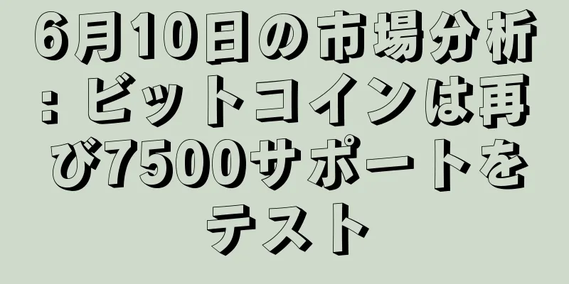 6月10日の市場分析: ビットコインは再び7500サポートをテスト