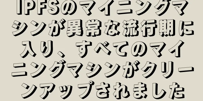 IPFSのマイニングマシンが異常な流行期に入り、すべてのマイニングマシンがクリーンアップされました