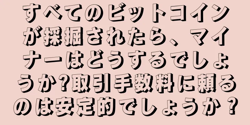 すべてのビットコインが採掘されたら、マイナーはどうするでしょうか?取引手数料に頼るのは安定的でしょうか？