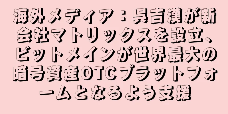 海外メディア：呉吉漢が新会社マトリックスを設立、ビットメインが世界最大の暗号資産OTCプラットフォームとなるよう支援