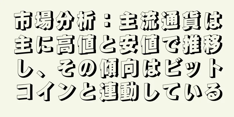 市場分析：主流通貨は主に高値と安値で推移し、その傾向はビットコインと連動している