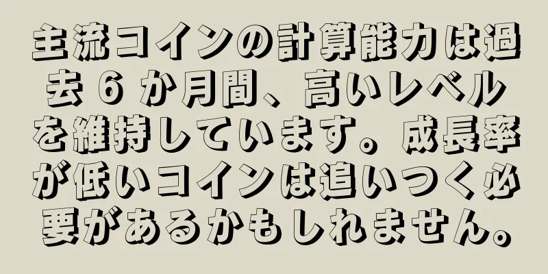 主流コインの計算能力は過去 6 か月間、高いレベルを維持しています。成長率が低いコインは追いつく必要があるかもしれません。