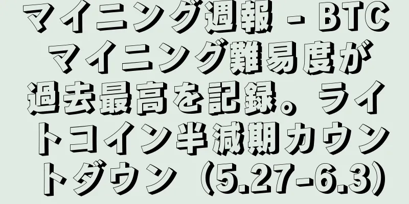 マイニング週報 - BTC マイニング難易度が過去最高を記録。ライトコイン半減期カウントダウン（5.27-6.3）