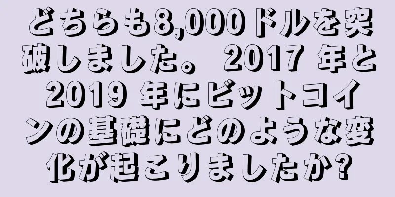 どちらも8,000ドルを突破しました。 2017 年と 2019 年にビットコインの基礎にどのような変化が起こりましたか?