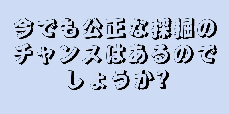今でも公正な採掘のチャンスはあるのでしょうか?