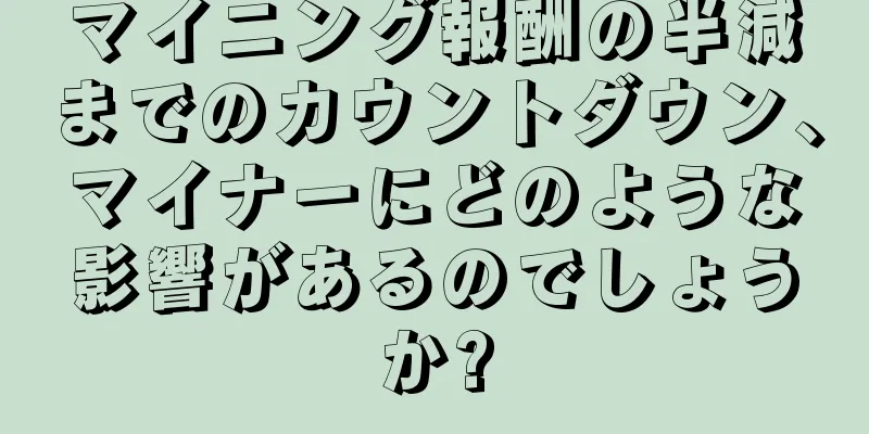 マイニング報酬の半減までのカウントダウン、マイナーにどのような影響があるのでしょうか?