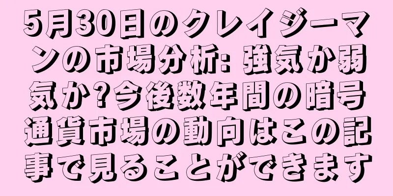 5月30日のクレイジーマンの市場分析: 強気か弱気か?今後数年間の暗号通貨市場の動向はこの記事で見ることができます