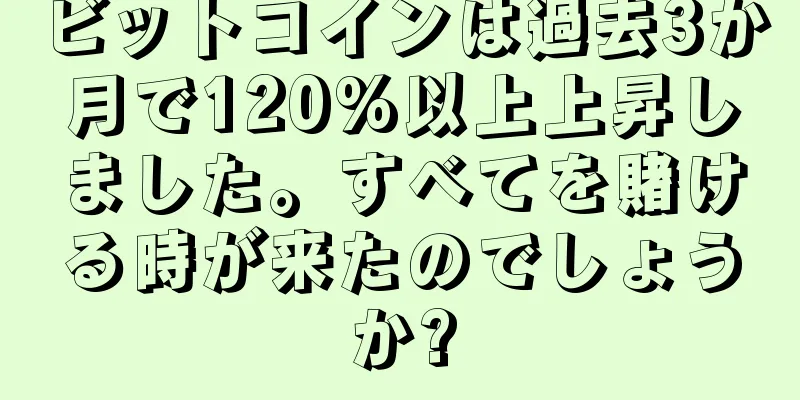 ビットコインは過去3か月で120%以上上昇しました。すべてを賭ける時が来たのでしょうか?