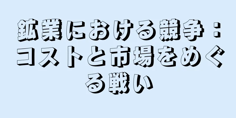 鉱業における競争：コストと市場をめぐる戦い