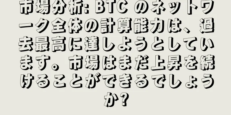 市場分析: BTC のネットワーク全体の計算能力は、過去最高に達しようとしています。市場はまだ上昇を続けることができるでしょうか?