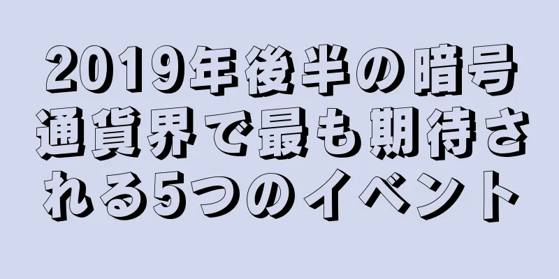 2019年後半の暗号通貨界で最も期待される5つのイベント