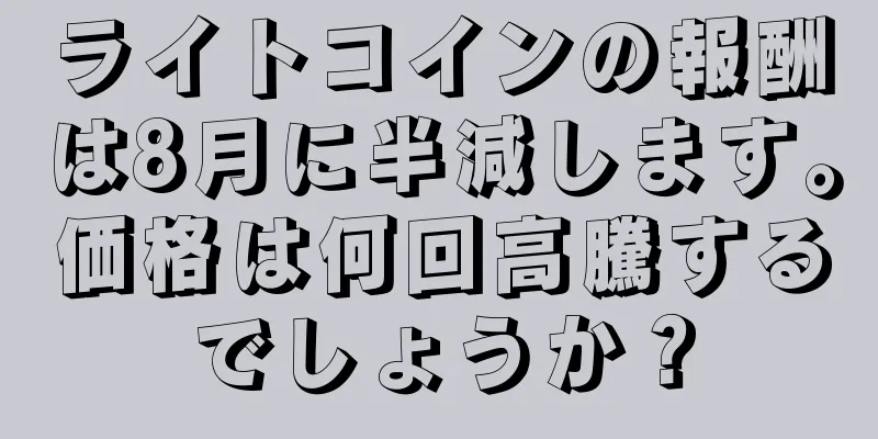ライトコインの報酬は8月に半減します。価格は何回高騰するでしょうか？