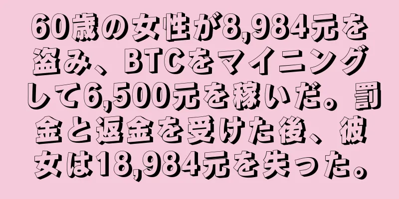 60歳の女性が8,984元を盗み、BTCをマイニングして6,500元を稼いだ。罰金と返金を受けた後、彼女は18,984元を失った。