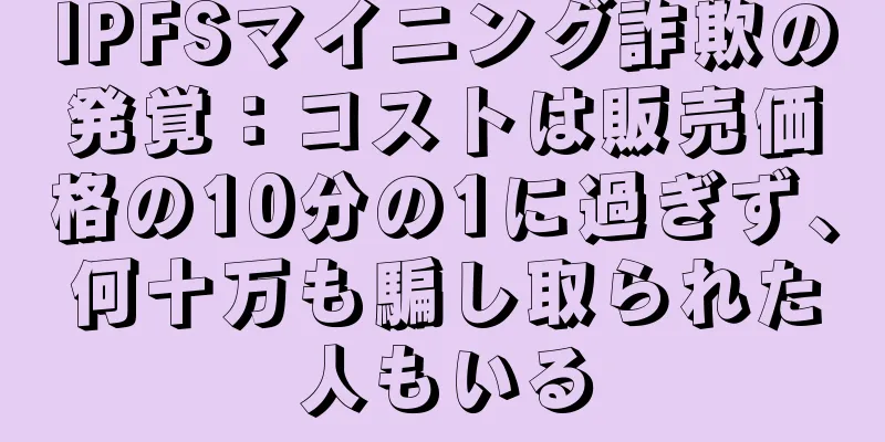 IPFSマイニング詐欺の発覚：コストは販売価格の10分の1に過ぎず、何十万も騙し取られた人もいる