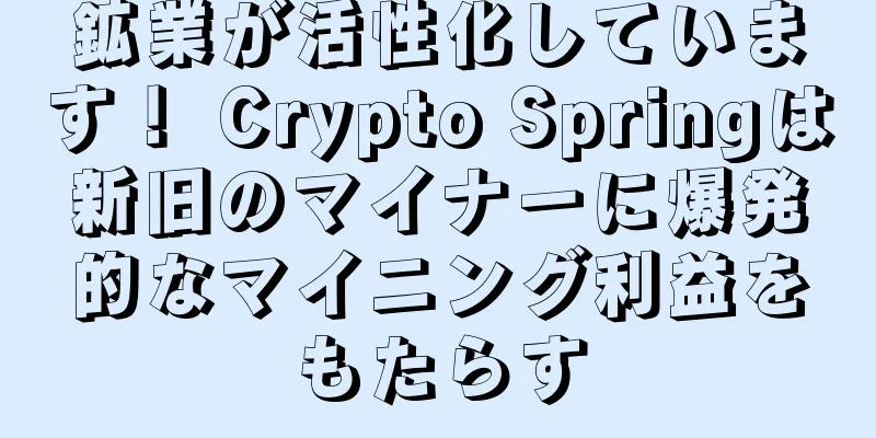鉱業が活性化しています！ Crypto Springは新旧のマイナーに爆発的なマイニング利益をもたらす