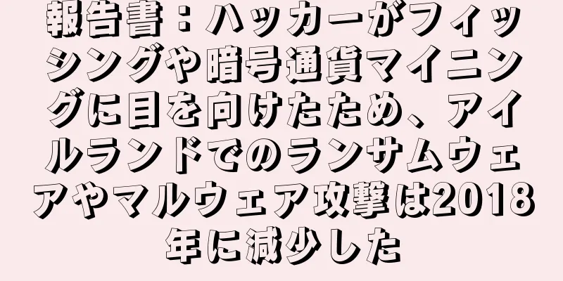報告書：ハッカーがフィッシングや暗号通貨マイニングに目を向けたため、アイルランドでのランサムウェアやマルウェア攻撃は2018年に減少した