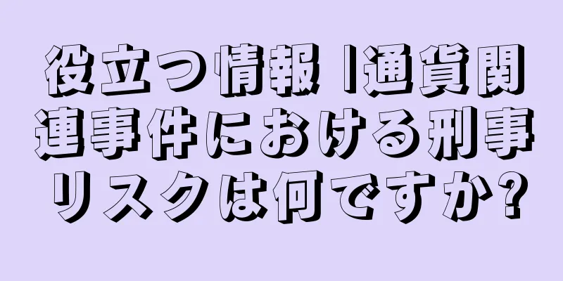役立つ情報 |通貨関連事件における刑事リスクは何ですか?