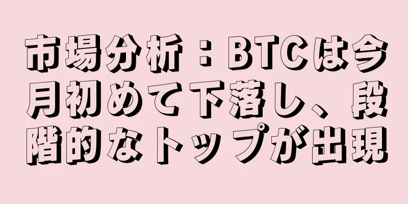 市場分析：BTCは今月初めて下落し、段階的なトップが出現