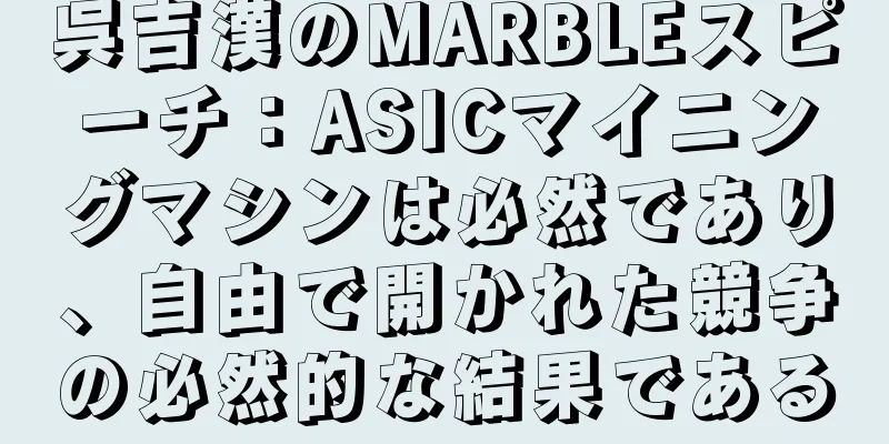 呉吉漢のMARBLEスピーチ：ASICマイニングマシンは必然であり、自由で開かれた競争の必然的な結果である