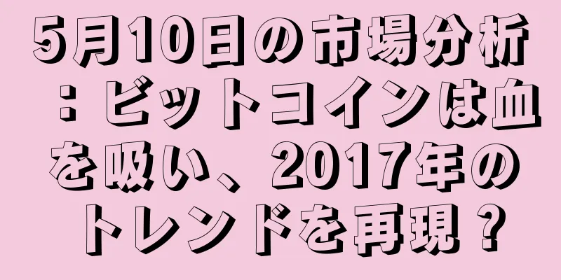 5月10日の市場分析：ビットコインは血を吸い、2017年のトレンドを再現？