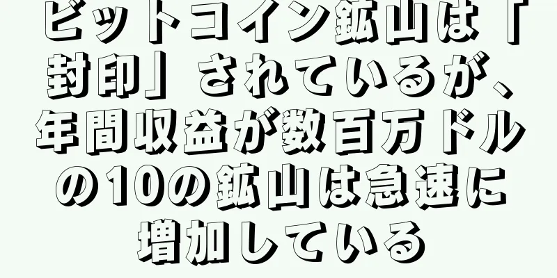 ビットコイン鉱山は「封印」されているが、年間収益が数百万ドルの10の鉱山は急速に増加している