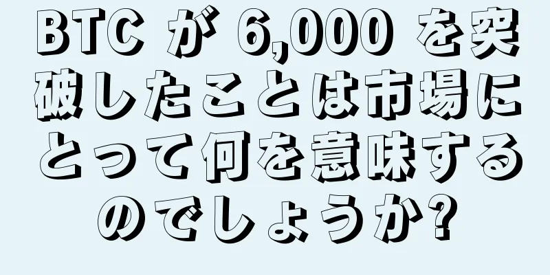 BTC が 6,000 を突破したことは市場にとって何を意味するのでしょうか?