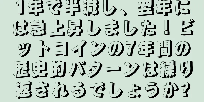 1年で半減し、翌年には急上昇しました！ビットコインの7年間の歴史的パターンは繰り返されるでしょうか?