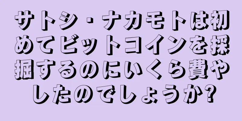 サトシ・ナカモトは初めてビットコインを採掘するのにいくら費やしたのでしょうか?