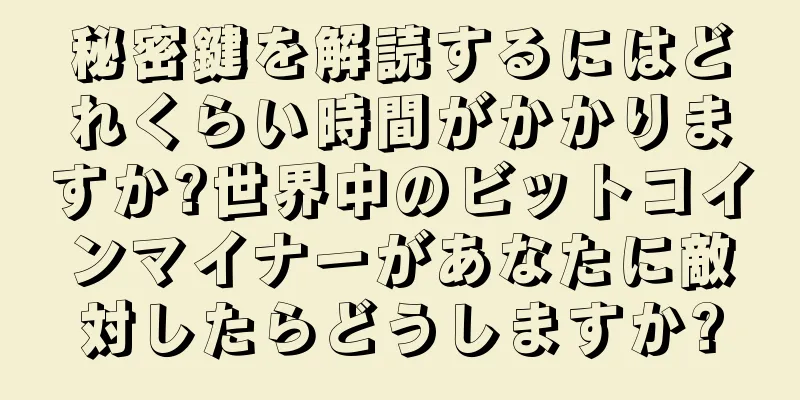 秘密鍵を解読するにはどれくらい時間がかかりますか?世界中のビットコインマイナーがあなたに敵対したらどうしますか?