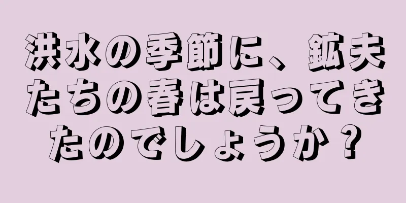 洪水の季節に、鉱夫たちの春は戻ってきたのでしょうか？