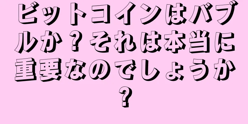 ビットコインはバブルか？それは本当に重要なのでしょうか?