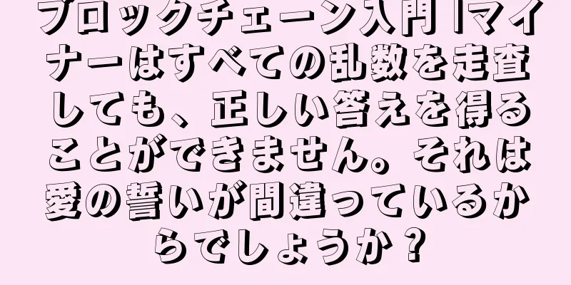 ブロックチェーン入門 |マイナーはすべての乱数を走査しても、正しい答えを得ることができません。それは愛の誓いが間違っているからでしょうか？