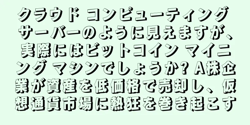 クラウド コンピューティング サーバーのように見えますが、実際にはビットコイン マイニング マシンでしょうか? A株企業が資産を低価格で売却し、仮想通貨市場に熱狂を巻き起こす