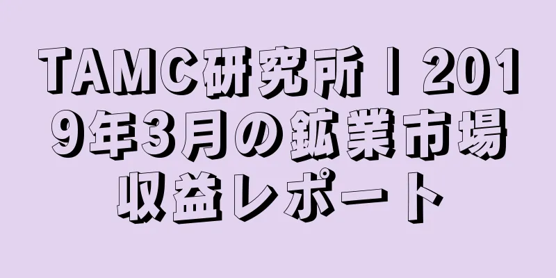 TAMC研究所 | 2019年3月の鉱業市場収益レポート