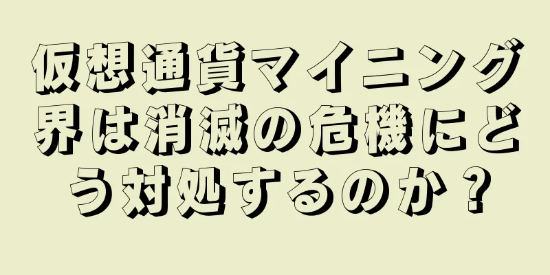 仮想通貨マイニング界は消滅の危機にどう対処するのか？