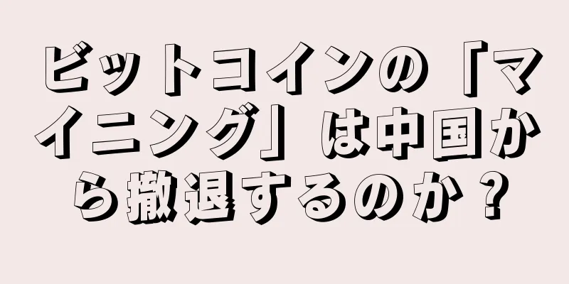 ビットコインの「マイニング」は中国から撤退するのか？