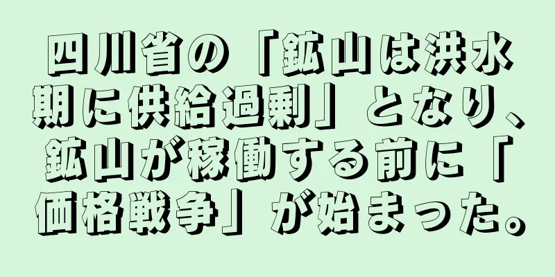 四川省の「鉱山は洪水期に供給過剰」となり、鉱山が稼働する前に「価格戦争」が始まった。