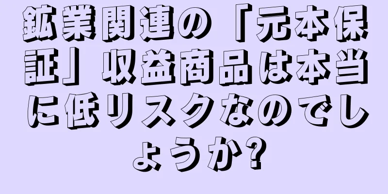 鉱業関連の「元本保証」収益商品は本当に低リスクなのでしょうか?