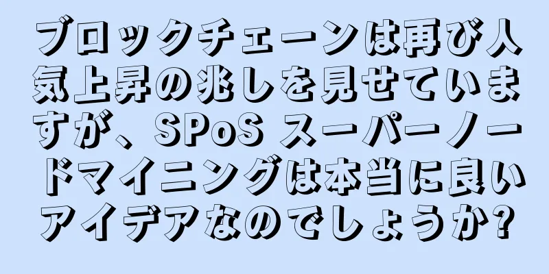 ブロックチェーンは再び人気上昇の兆しを見せていますが、SPoS スーパーノードマイニングは本当に良いアイデアなのでしょうか?