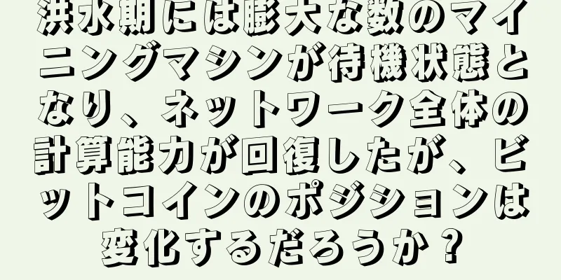 洪水期には膨大な数のマイニングマシンが待機状態となり、ネットワーク全体の計算能力が回復したが、ビットコインのポジションは変化するだろうか？
