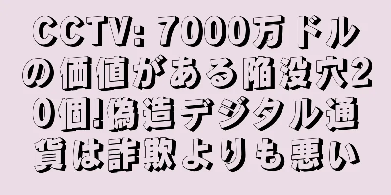 CCTV: 7000万ドルの価値がある陥没穴20個!偽造デジタル通貨は詐欺よりも悪い