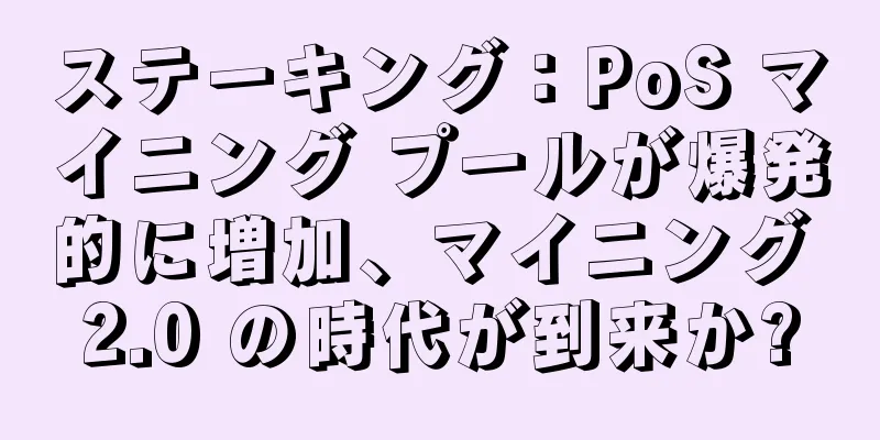 ステーキング：PoS マイニング プールが爆発的に増加、マイニング 2.0 の時代が到来か?