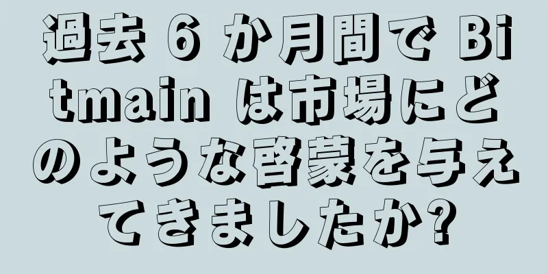 過去 6 か月間で Bitmain は市場にどのような啓蒙を与えてきましたか?
