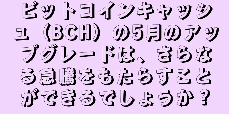 ビットコインキャッシュ（BCH）の5月のアップグレードは、さらなる急騰をもたらすことができるでしょうか？