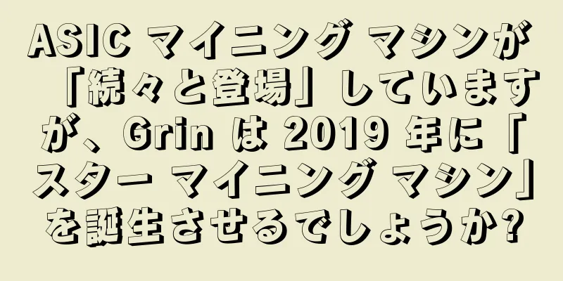 ASIC マイニング マシンが「続々と登場」していますが、Grin は 2019 年に「スター マイニング マシン」を誕生させるでしょうか?