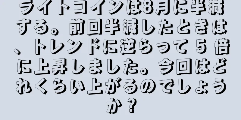 ライトコインは8月に半減する。前回半減したときは、トレンドに逆らって 5 倍に上昇しました。今回はどれくらい上がるのでしょうか？