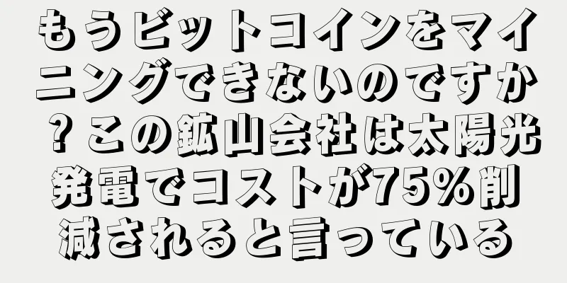 もうビットコインをマイニングできないのですか？この鉱山会社は太陽光発電でコストが75%削減されると言っている